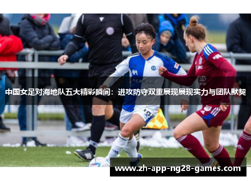 中国女足对海地队五大精彩瞬间:进攻防守双重展现展现实力与团队默契 中国女足对海地队五大精彩瞬间:进攻防守双重展现展现实力与团队默契