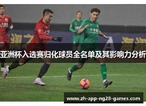 亚洲杯入选赛归化球员全名单及其影响力分析 亚洲杯入选赛归化球员全名单及其影响力分析