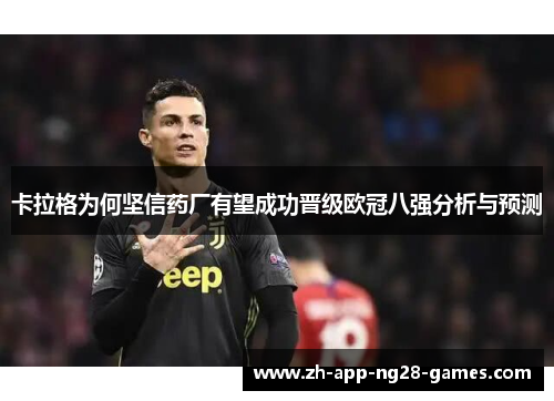 卡拉格为何坚信药厂有望成功晋级欧冠八强分析与预测 卡拉格为何坚信药厂有望成功晋级欧冠八强分析与预测