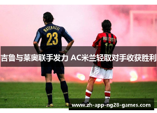 吉鲁与莱奥联手发力 AC米兰轻取对手收获胜利 吉鲁与莱奥联手发力 AC米兰轻取对手收获胜利