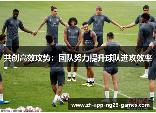 共创高效攻势:团队努力提升球队进攻效率 共创高效攻势:团队努力提升球队进攻效率