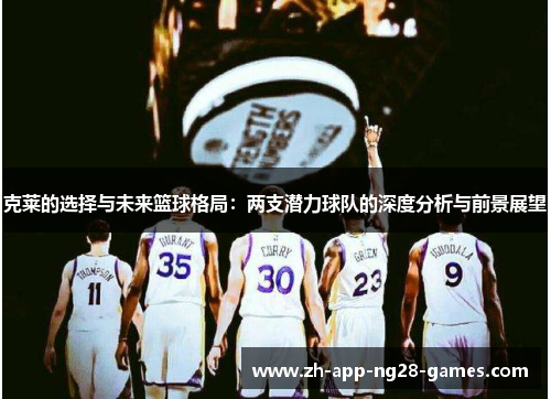 克莱的选择与未来篮球格局:两支潜力球队的深度分析与前景展望 克莱的选择与未来篮球格局:两支潜力球队的深度分析与前景展望