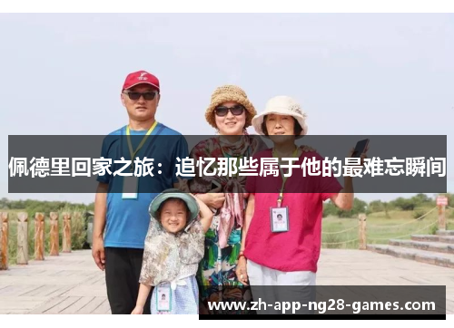 佩德里回家之旅:追忆那些属于他的最难忘瞬间 佩德里回家之旅:追忆那些属于他的最难忘瞬间