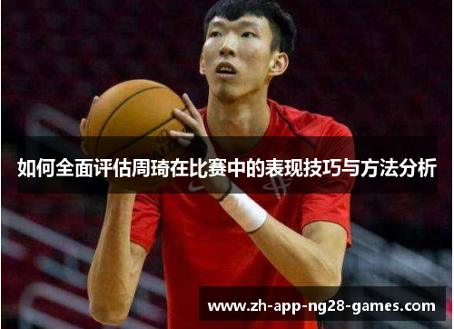 如何全面评估周琦在比赛中的表现技巧与方法分析 如何全面评估周琦在比赛中的表现技巧与方法分析