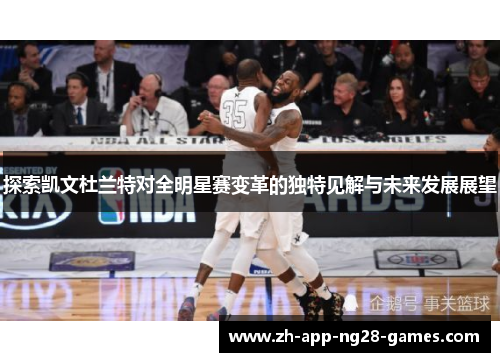 探索凯文杜兰特对全明星赛变革的独特见解与未来发展展望 探索凯文杜兰特对全明星赛变革的独特见解与未来发展展望