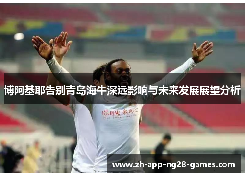 博阿基耶告别青岛海牛深远影响与未来发展展望分析 博阿基耶告别青岛海牛深远影响与未来发展展望分析