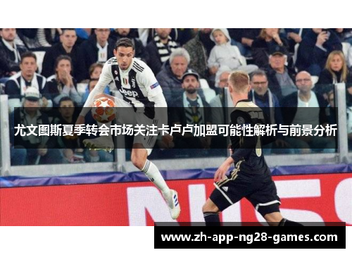 尤文图斯夏季转会市场关注卡卢卢加盟可能性解析与前景分析 尤文图斯夏季转会市场关注卡卢卢加盟可能性解析与前景分析