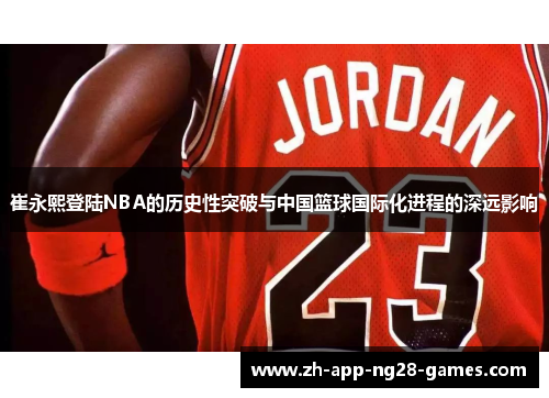 崔永熙登陆NBA的历史性突破与中国篮球国际化进程的深远影响 崔永熙登陆NBA的历史性突破与中国篮球国际化进程的深远影响