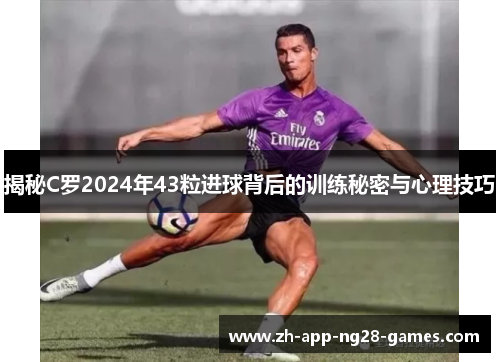 揭秘C罗2024年43粒进球背后的训练秘密与心理技巧 揭秘C罗2024年43粒进球背后的训练秘密与心理技巧