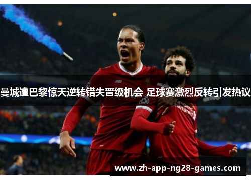 曼城遭巴黎惊天逆转错失晋级机会 足球赛激烈反转引发热议 曼城遭巴黎惊天逆转错失晋级机会 足球赛激烈反转引发热议