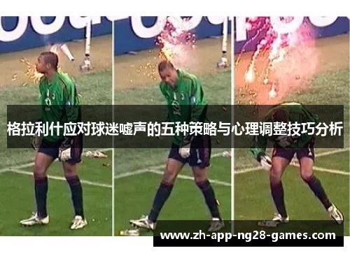 格拉利什应对球迷嘘声的五种策略与心理调整技巧分析 格拉利什应对球迷嘘声的五种策略与心理调整技巧分析