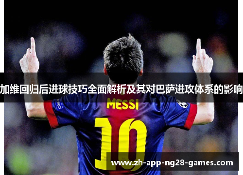 加维回归后进球技巧全面解析及其对巴萨进攻体系的影响