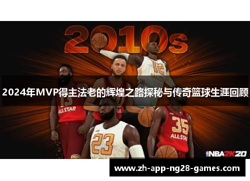 2024年MVP得主法老的辉煌之路探秘与传奇篮球生涯回顾 2024年MVP得主法老的辉煌之路探秘与传奇篮球生涯回顾