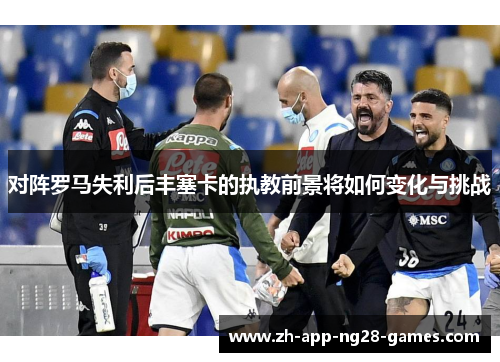 对阵罗马失利后丰塞卡的执教前景将如何变化与挑战 对阵罗马失利后丰塞卡的执教前景将如何变化与挑战