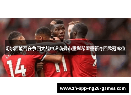 切尔西能否在争四大战中逆袭曼市重燃希望重新夺回欧冠席位 切尔西能否在争四大战中逆袭曼市重燃希望重新夺回欧冠席位
