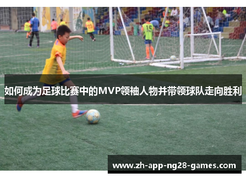 如何成为足球比赛中的MVP领袖人物并带领球队走向胜利 如何成为足球比赛中的MVP领袖人物并带领球队走向胜利
