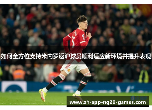如何全方位支持米内罗返沪球员顺利适应新环境并提升表现 如何全方位支持米内罗返沪球员顺利适应新环境并提升表现