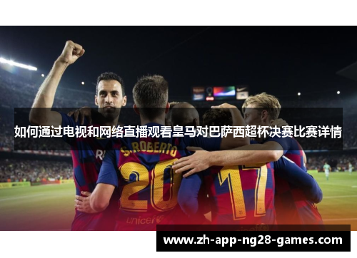如何通过电视和网络直播观看皇马对巴萨西超杯决赛比赛详情 如何通过电视和网络直播观看皇马对巴萨西超杯决赛比赛详情