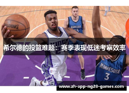希尔德的投篮难题:赛季表现低迷考察效率 希尔德的投篮难题:赛季表现低迷考察效率