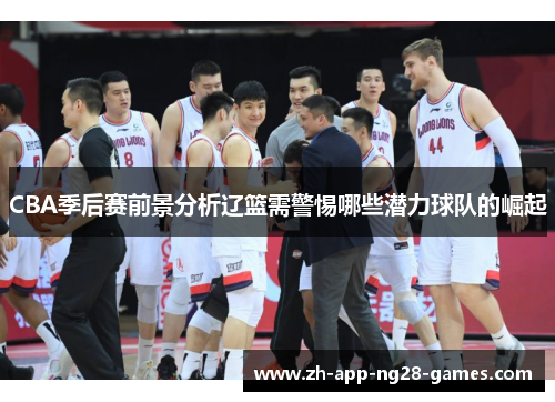CBA季后赛前景分析辽篮需警惕哪些潜力球队的崛起 CBA季后赛前景分析辽篮需警惕哪些潜力球队的崛起