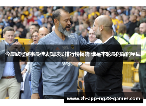 今晨欧冠赛事最佳表现球员排行榜揭晓 谁是本轮最闪耀的星辰 今晨欧冠赛事最佳表现球员排行榜揭晓 谁是本轮最闪耀的星辰