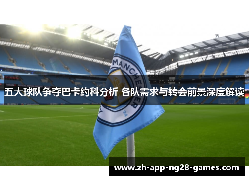 五大球队争夺巴卡约科分析 各队需求与转会前景深度解读 五大球队争夺巴卡约科分析 各队需求与转会前景深度解读