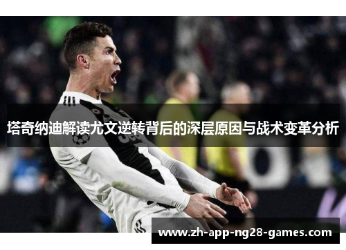 塔奇纳迪解读尤文逆转背后的深层原因与战术变革分析 塔奇纳迪解读尤文逆转背后的深层原因与战术变革分析