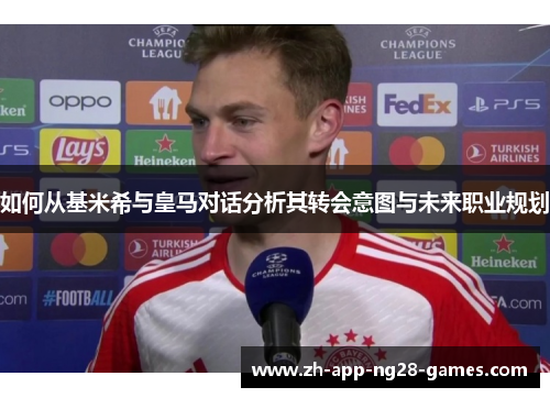 如何从基米希与皇马对话分析其转会意图与未来职业规划 如何从基米希与皇马对话分析其转会意图与未来职业规划