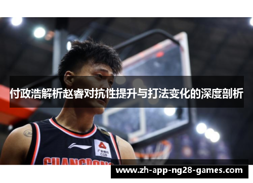 付政浩解析赵睿对抗性提升与打法变化的深度剖析 付政浩解析赵睿对抗性提升与打法变化的深度剖析