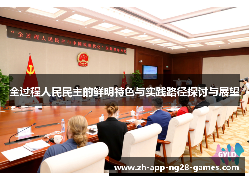 全过程人民民主的鲜明特色与实践路径探讨与展望 全过程人民民主的鲜明特色与实践路径探讨与展望