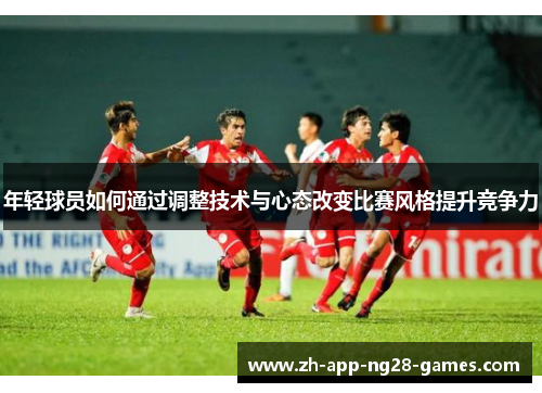 年轻球员如何通过调整技术与心态改变比赛风格提升竞争力 年轻球员如何通过调整技术与心态改变比赛风格提升竞争力