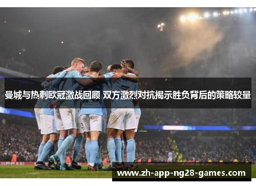 曼城与热刺欧冠激战回顾 双方激烈对抗揭示胜负背后的策略较量 曼城与热刺欧冠激战回顾 双方激烈对抗揭示胜负背后的策略较量