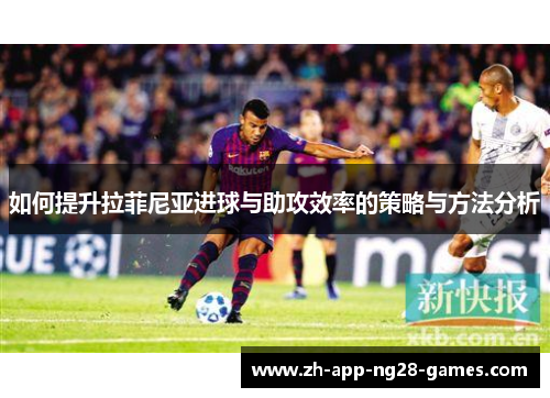 如何提升拉菲尼亚进球与助攻效率的策略与方法分析 如何提升拉菲尼亚进球与助攻效率的策略与方法分析