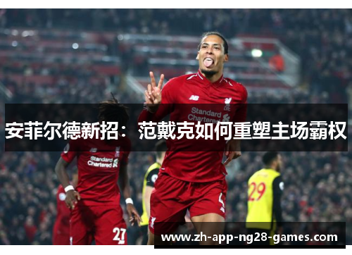 安菲尔德新招:范戴克如何重塑主场霸权 安菲尔德新招:范戴克如何重塑主场霸权