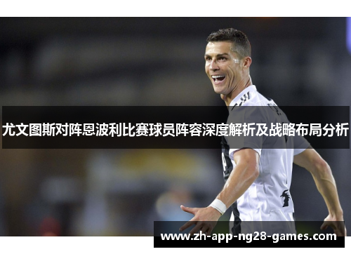 尤文图斯对阵恩波利比赛球员阵容深度解析及战略布局分析 尤文图斯对阵恩波利比赛球员阵容深度解析及战略布局分析
