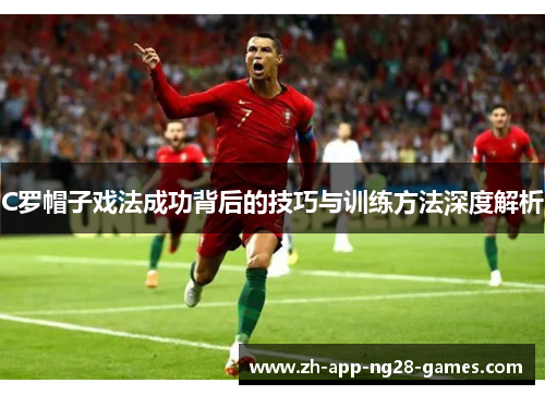 C罗帽子戏法成功背后的技巧与训练方法深度解析 C罗帽子戏法成功背后的技巧与训练方法深度解析