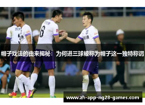 帽子戏法的由来揭秘:为何进三球被称为帽子这一独特称谓 帽子戏法的由来揭秘:为何进三球被称为帽子这一独特称谓