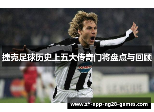 捷克足球历史上五大传奇门将盘点与回顾 捷克足球历史上五大传奇门将盘点与回顾