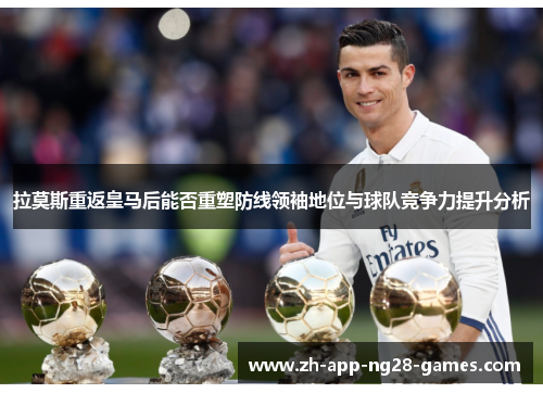 拉莫斯重返皇马后能否重塑防线领袖地位与球队竞争力提升分析 拉莫斯重返皇马后能否重塑防线领袖地位与球队竞争力提升分析