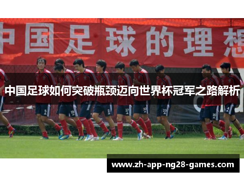 中国足球如何突破瓶颈迈向世界杯冠军之路解析 中国足球如何突破瓶颈迈向世界杯冠军之路解析