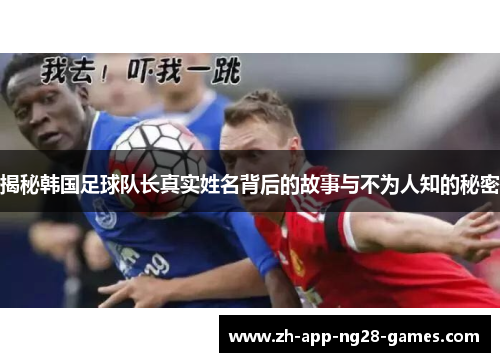 揭秘韩国足球队长真实姓名背后的故事与不为人知的秘密 揭秘韩国足球队长真实姓名背后的故事与不为人知的秘密