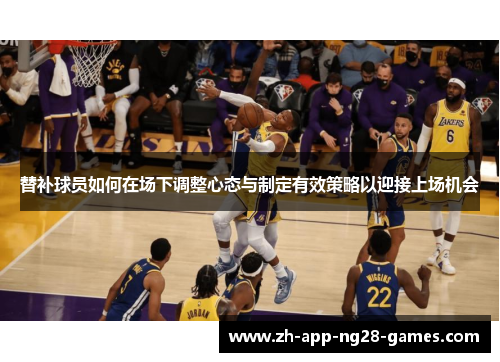 替补球员如何在场下调整心态与制定有效策略以迎接上场机会 替补球员如何在场下调整心态与制定有效策略以迎接上场机会