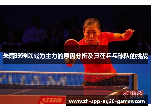 朱雨玲难以成为主力的原因分析及其在乒乓球队的挑战 朱雨玲难以成为主力的原因分析及其在乒乓球队的挑战