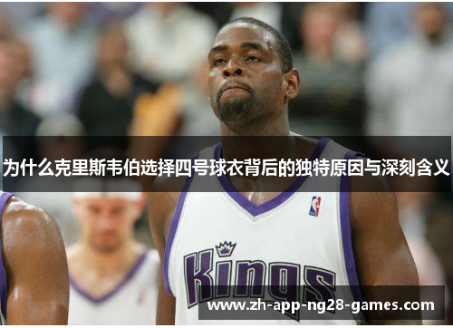 为什么克里斯韦伯选择四号球衣背后的独特原因与深刻含义 为什么克里斯韦伯选择四号球衣背后的独特原因与深刻含义