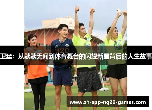 卫猛:从默默无闻到体育舞台的闪耀新星背后的人生故事 卫猛:从默默无闻到体育舞台的闪耀新星背后的人生故事