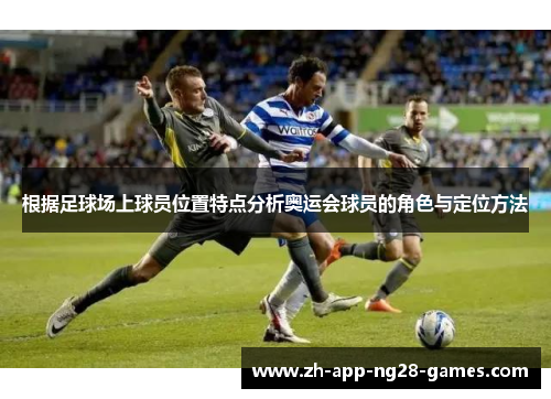 根据足球场上球员位置特点分析奥运会球员的角色与定位方法 根据足球场上球员位置特点分析奥运会球员的角色与定位方法