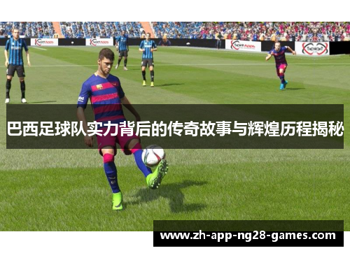 巴西足球队实力背后的传奇故事与辉煌历程揭秘 巴西足球队实力背后的传奇故事与辉煌历程揭秘