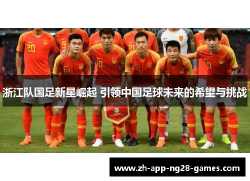浙江队国足新星崛起 引领中国足球未来的希望与挑战 浙江队国足新星崛起 引领中国足球未来的希望与挑战