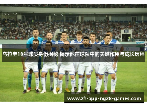 乌拉圭16号球员身份揭秘 揭示他在球队中的关键作用与成长历程 乌拉圭16号球员身份揭秘 揭示他在球队中的关键作用与成长历程