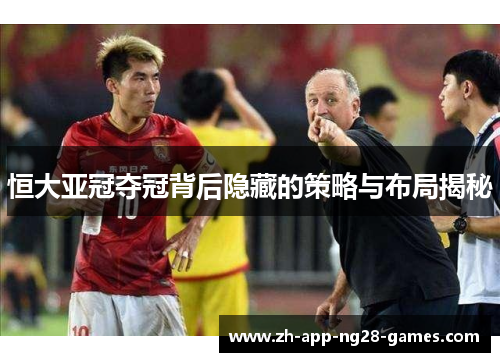 恒大亚冠夺冠背后隐藏的策略与布局揭秘 恒大亚冠夺冠背后隐藏的策略与布局揭秘